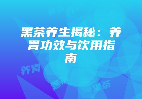 黑茶养生揭秘：养胃功效与饮用指南