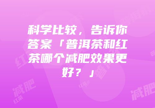 科学比较，告诉你答案「普洱茶和红茶哪个减肥效果更好？」