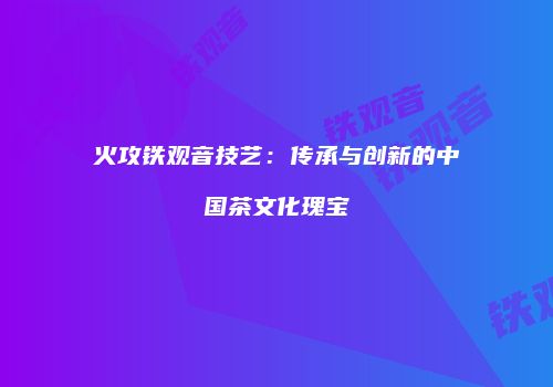 火攻铁观音技艺：传承与创新的中国茶文化瑰宝