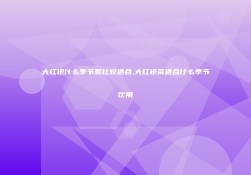 大红袍什么季节喝比较适合,大红袍茶适合什么季节饮用