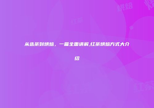 从选茶到烘焙，一篇全面讲解,红茶烘焙方式大介绍