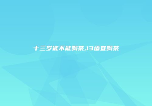 十三岁能不能喝茶,13适宜喝茶