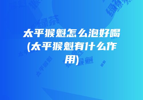 太平猴魁怎么泡好喝(太平猴魁有什么作用)