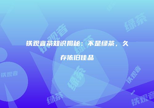 铁观音茶知识揭秘：不是绿茶，久存依旧佳品