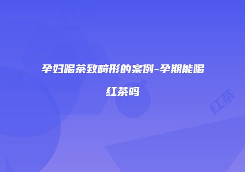 孕妇喝茶致畸形的案例-孕期能喝红茶吗