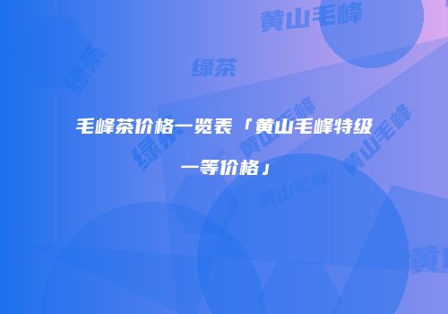 毛峰茶价格一览表「黄山毛峰特级一等价格」
