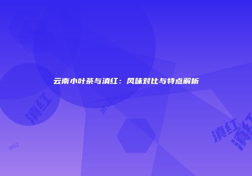 云南小叶茶与滇红：风味对比与特点解析