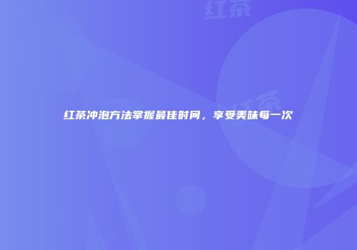 红茶冲泡方法掌握最佳时间，享受美味每一次