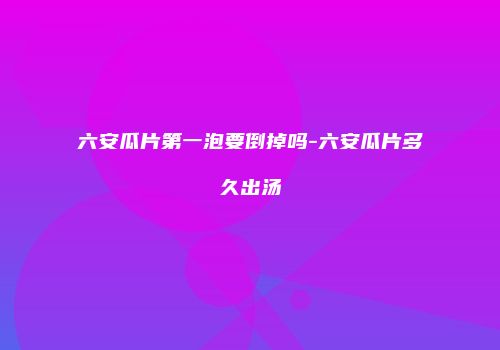 六安瓜片第一泡要倒掉吗-六安瓜片多久出汤