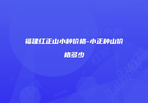 福建红正山小种价格-小正种山价格多少