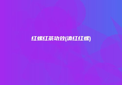 红螺红茶功效(滇红红螺)