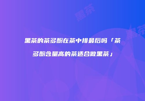 黑茶的茶多酚在茶中排最后吗「茶多酚含量高的茶适合做黑茶」