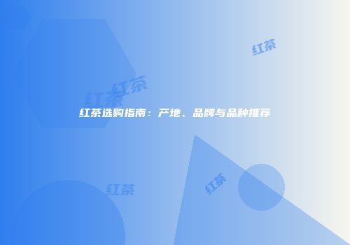 红茶选购指南：产地、品牌与品种推荐