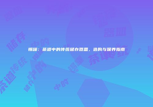 锡罐：茶道中的传统储存器皿，选购与保养指南