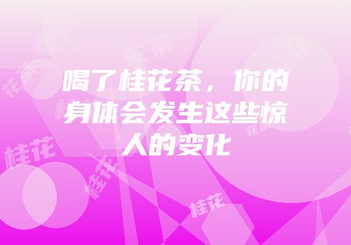 喝了桂花茶，你的身体会发生这些惊人的变化