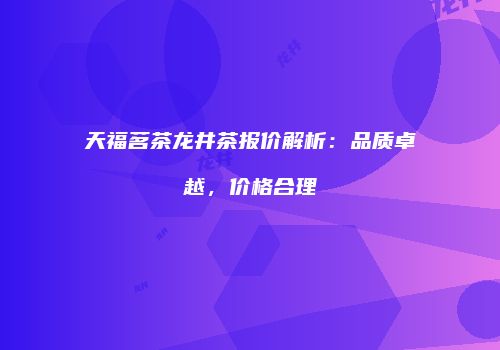 天福茗茶龙井茶报价解析：品质卓越，价格合理