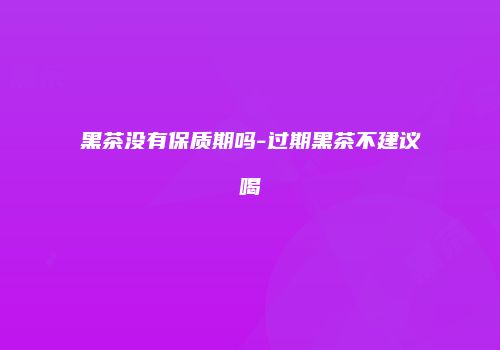 黑茶没有保质期吗-过期黑茶不建议喝