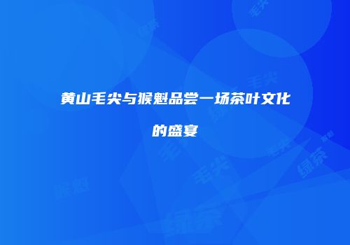 黄山毛尖与猴魁品尝一场茶叶文化的盛宴