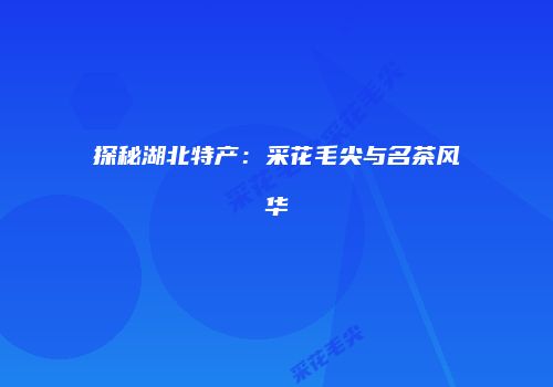 探秘湖北特产：采花毛尖与名茶风华