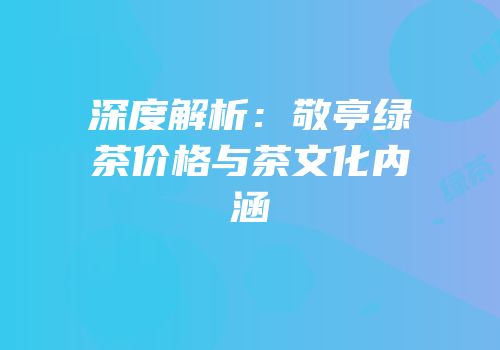 深度解析：敬亭绿茶价格与茶文化内涵