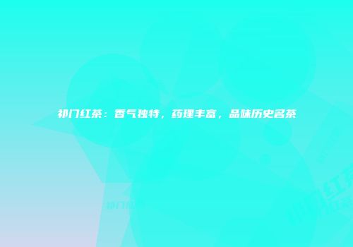 祁门红茶：香气独特，药理丰富，品味历史名茶