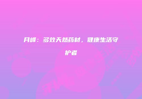 月峰：多效天然药材，健康生活守护者