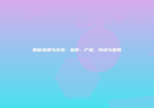 探秘福建乌龙茶：品种、产地、特点与鉴别