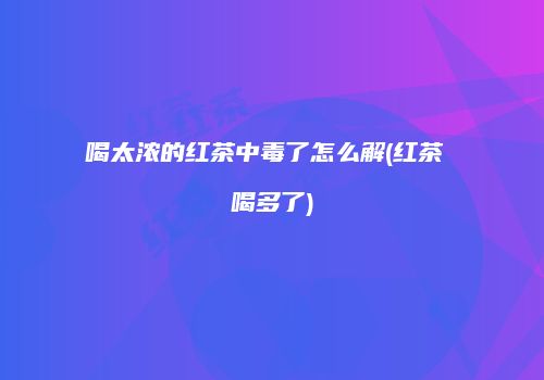 喝太浓的红茶中毒了怎么解(红茶 喝多了)