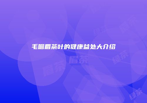 毛咽眉茶叶的健康益处大介绍