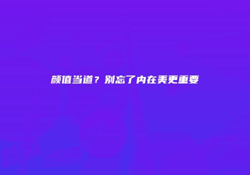 颜值当道？别忘了内在美更重要
