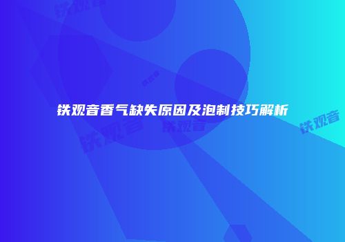 铁观音香气缺失原因及泡制技巧解析