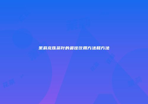 茉莉龙珠茶叶的最佳饮用方法和方法