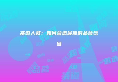 茶道人数：如何营造最佳的品茗氛围