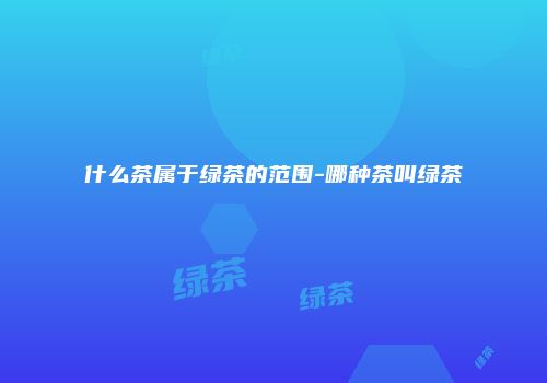 什么茶属于绿茶的范围-哪种茶叫绿茶