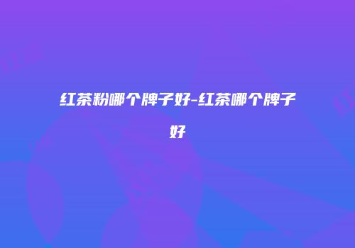 红茶粉哪个牌子好-红茶哪个牌子好