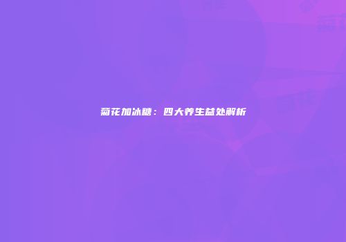 菊花加冰糖：四大养生益处解析