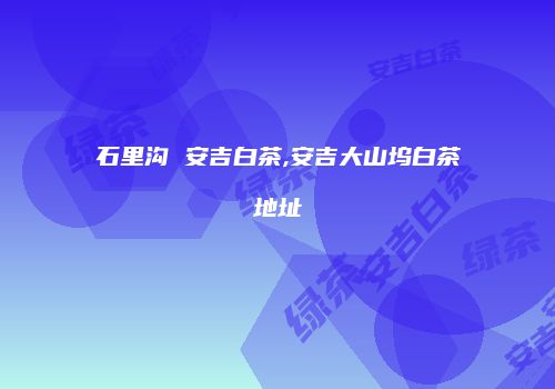 石里沟 安吉白茶,安吉大山坞白茶地址