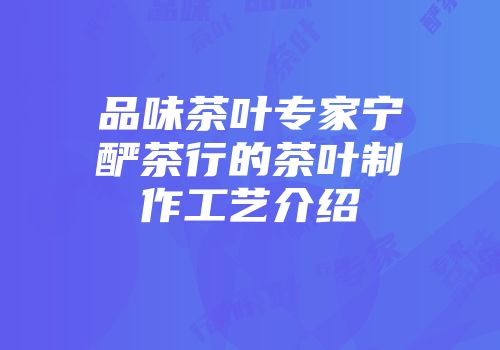 品味茶叶专家宁酽茶行的茶叶制作工艺介绍