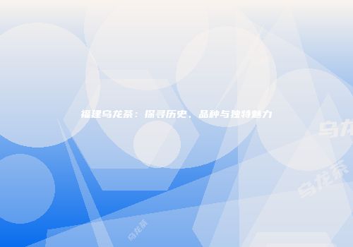 福建乌龙茶：探寻历史、品种与独特魅力