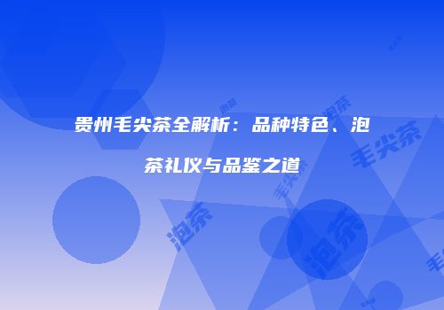 贵州毛尖茶全解析：品种特色、泡茶礼仪与品鉴之道