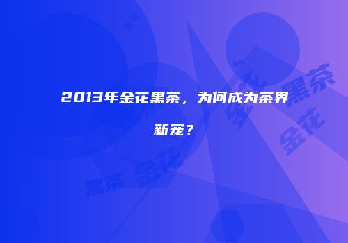 2013年金花黑茶，为何成为茶界新宠？