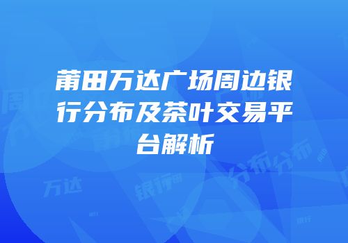 莆田万达广场周边银行分布及茶叶交易平台解析