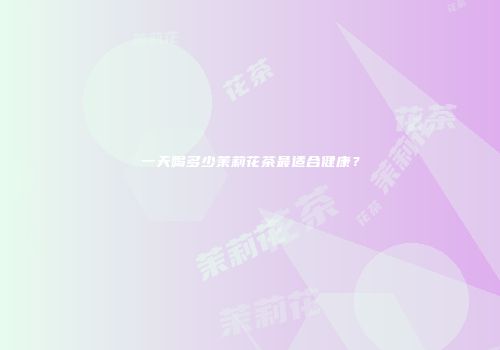 一天喝多少茉莉花茶最适合健康？