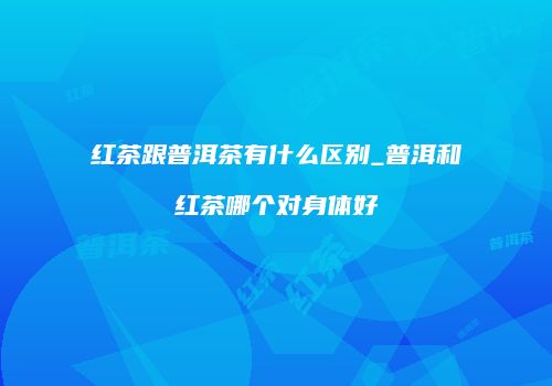 红茶跟普洱茶有什么区别_普洱和红茶哪个对身体好
