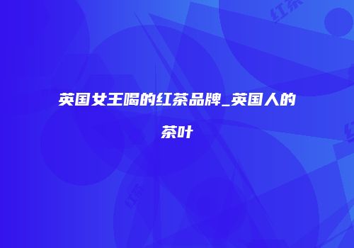 英国女王喝的红茶品牌_英国人的茶叶