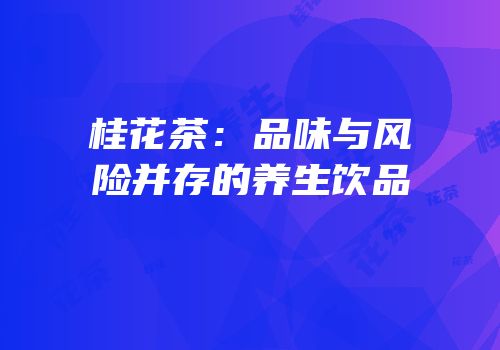 桂花茶：品味与风险并存的养生饮品