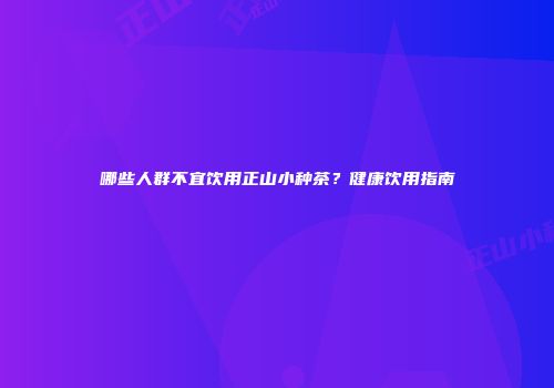 哪些人群不宜饮用正山小种茶？健康饮用指南