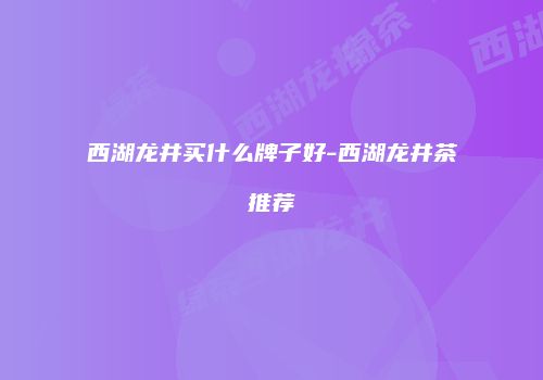 西湖龙井买什么牌子好-西湖龙井茶推荐