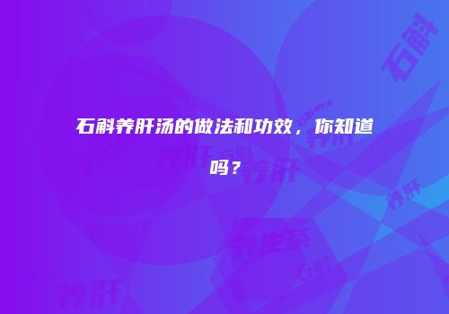 石斛养肝汤的做法和功效，你知道吗？
