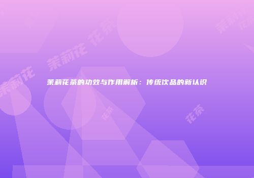 茉莉花茶的功效与作用解析：传统饮品的新认识